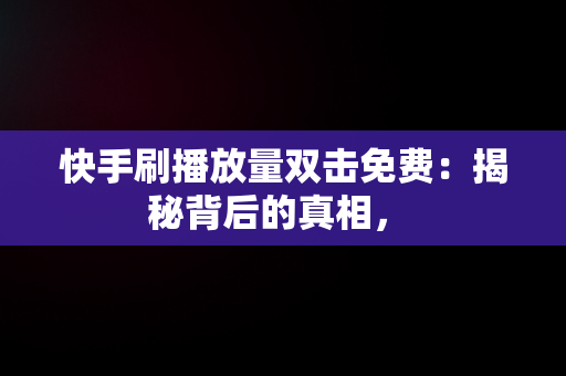 快手刷播放量双击免费：揭秘背后的真相， 