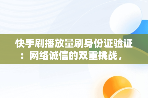 快手刷播放量刷身份证验证：网络诚信的双重挑战， 