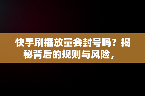 快手刷播放量会封号吗？揭秘背后的规则与风险， 