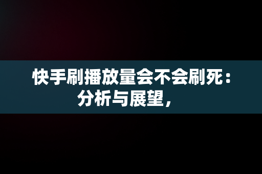 快手刷播放量会不会刷死：分析与展望， 