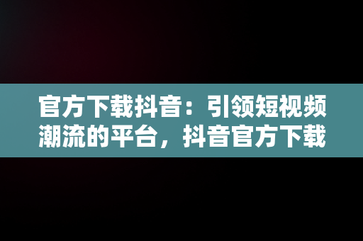 官方下载抖音：引领短视频潮流的平台，抖音官方下载安装 下载 