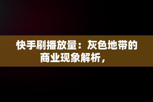 快手刷播放量：灰色地带的商业现象解析， 