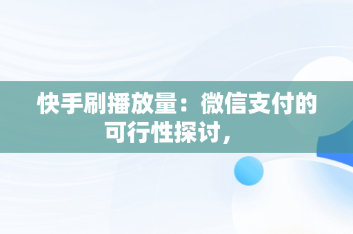 快手刷播放量：微信支付的可行性探讨， 