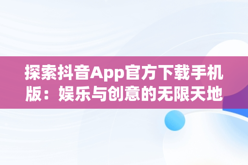 探索抖音App官方下载手机版：娱乐与创意的无限天地，抖音官方下载免费下载安装 