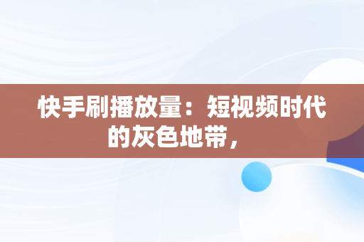 快手刷播放量：短视频时代的灰色地带， 