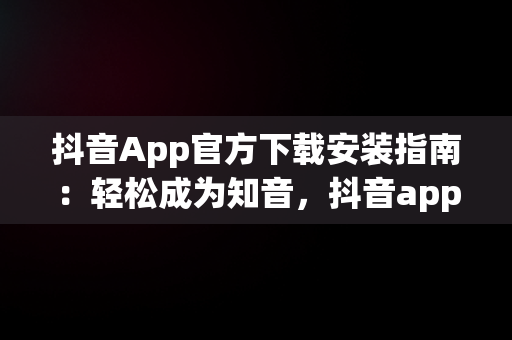 抖音App官方下载安装指南：轻松成为知音，抖音app官方下载安装知音版 