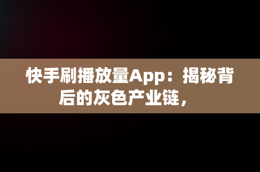 快手刷播放量App：揭秘背后的灰色产业链， 