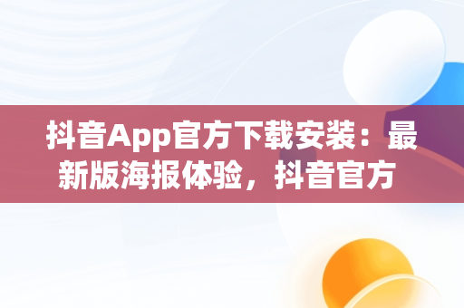 抖音App官方下载安装：最新版海报体验，抖音官方 下载 