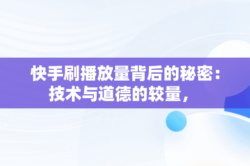 快手刷播放量背后的秘密：技术与道德的较量， 