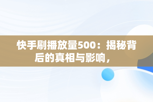 快手刷播放量500：揭秘背后的真相与影响， 