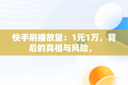 快手刷播放量：1元1万，背后的真相与风险， 