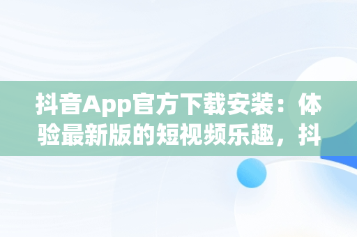 抖音App官方下载安装：体验最新版的短视频乐趣，抖音app下载官网下载 