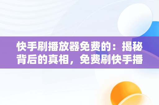 快手刷播放器免费的：揭秘背后的真相，免费刷快手播放软件手机版2020 