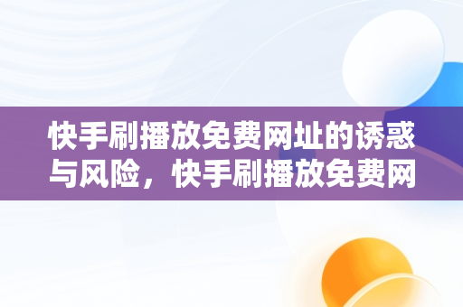 快手刷播放免费网址的诱惑与风险，快手刷播放免费网址是真的吗 