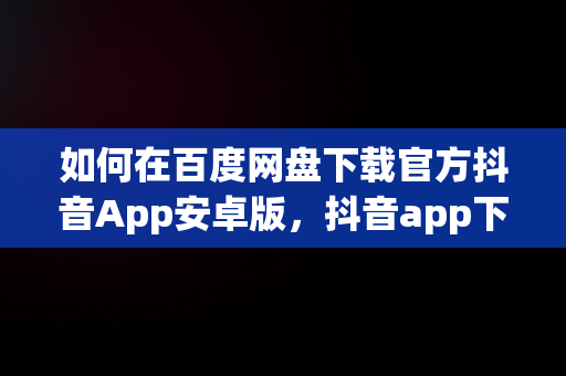 如何在百度网盘下载官方抖音App安卓版，抖音app下载 百度网盘 