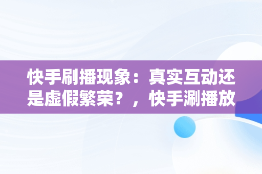 快手刷播现象：真实互动还是虚假繁荣？，快手涮播放量 