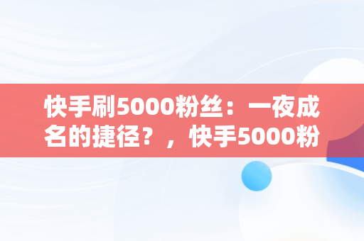 快手刷5000粉丝：一夜成名的捷径？，快手5000粉可以做什么 