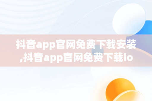 抖音app官网免费下载安装,抖音app官网免费下载ios