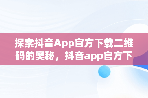 探索抖音App官方下载二维码的奥秘，抖音app官方下载二维码图片 