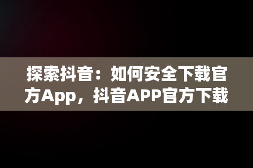 探索抖音：如何安全下载官方App，抖音APP官方下载安装 