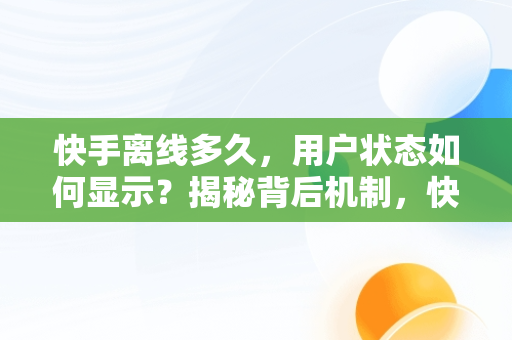 快手离线多久，用户状态如何显示？揭秘背后机制，快手几天不登录不会显示在线状态吗 