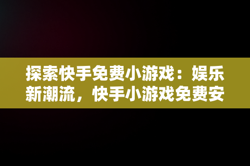 探索快手免费小游戏：娱乐新潮流，快手小游戏免费安装 