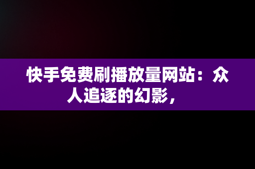 快手免费刷播放量网站：众人追逐的幻影， 