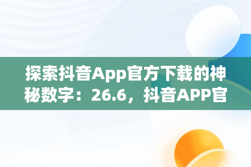 探索抖音App官方下载的神秘数字：26.6，抖音APP官方下载链接 