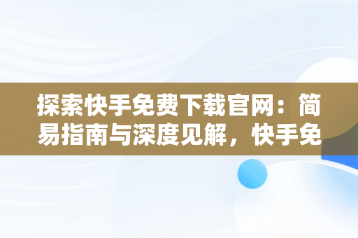 探索快手免费下载官网：简易指南与深度见解，快手免费版下载安装 