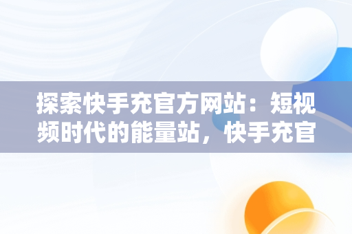 探索快手充官方网站：短视频时代的能量站，快手充官方网站怎么充 