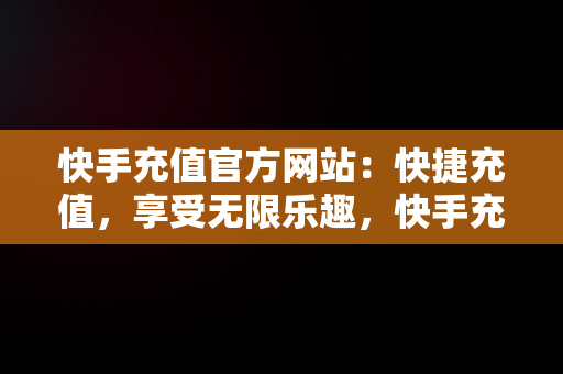 快手充值官方网站：快捷充值，享受无限乐趣，快手充值官方网站是什么 