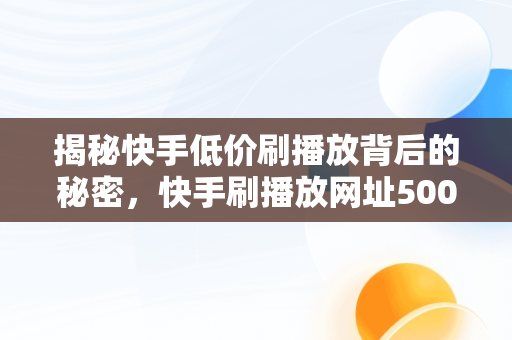 揭秘快手低价刷播放背后的秘密，快手刷播放网址500 