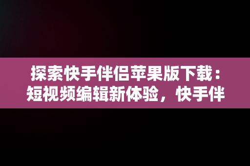 探索快手伴侣苹果版下载：短视频编辑新体验，快手伴侣下载手机版本 