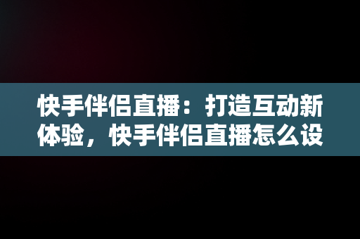 快手伴侣直播：打造互动新体验，快手伴侣直播怎么设置全屏 