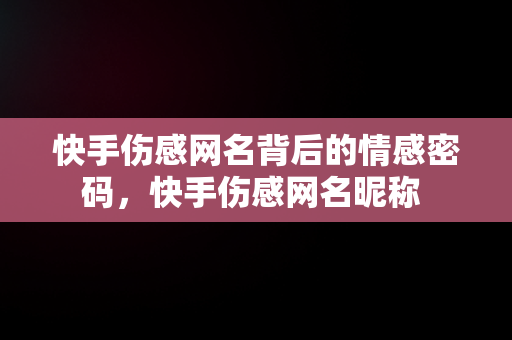 快手伤感网名背后的情感密码，快手伤感网名昵称 