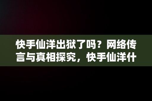 快手仙洋出狱了吗？网络传言与真相探究，快手仙洋什么时候出狱 