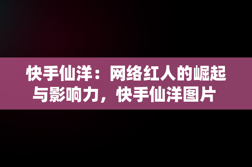 快手仙洋：网络红人的崛起与影响力，快手仙洋图片 