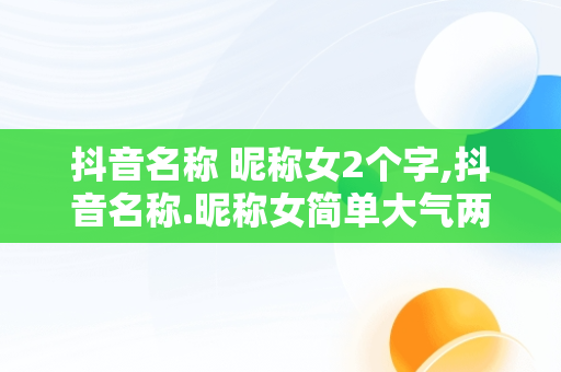 抖音名称 昵称女2个字,抖音名称.昵称女简单大气两个字
