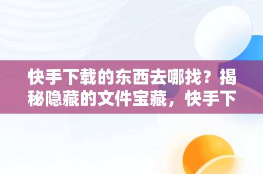 快手下载的东西去哪找？揭秘隐藏的文件宝藏，快手下载的地方在哪儿? 