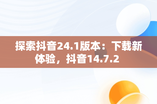 探索抖音24.1版本：下载新体验，抖音14.7.2 