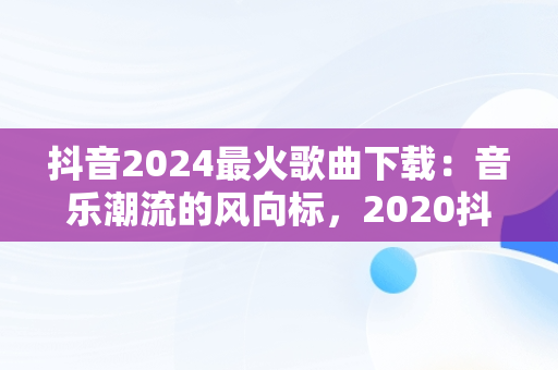 抖音2024最火歌曲下载：音乐潮流的风向标，2020抖音最火歌曲免费下载 