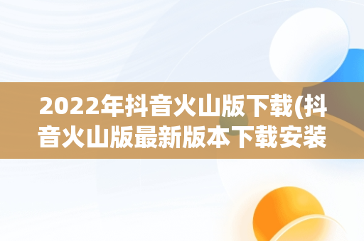 2022年抖音火山版下载(抖音火山版最新版本下载安装)