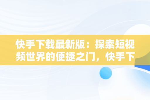 快手下载最新版：探索短视频世界的便捷之门，快手下载最新版本2020应用特点 