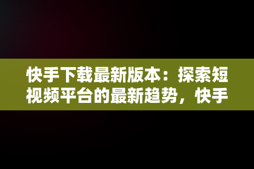 快手下载最新版本：探索短视频平台的最新趋势，快手最新极速版下载 