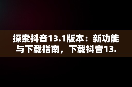 探索抖音13.1版本：新功能与下载指南，下载抖音13.5.0版本 