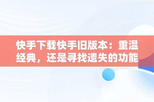 快手下载快手旧版本：重温经典，还是寻找遗失的功能？，快手下载快手旧版本官网 