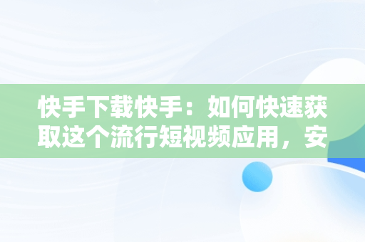 快手下载快手：如何快速获取这个流行短视频应用，安装快手下载快手 