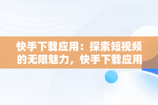 快手下载应用：探索短视频的无限魅力，快手下载应用怎么关闭 