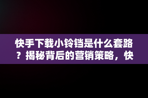 快手下载小铃铛是什么套路？揭秘背后的营销策略，快手下载小铃铛有什么用 