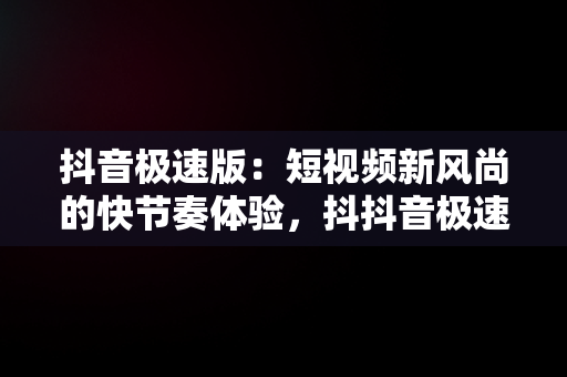 抖音极速版：短视频新风尚的快节奏体验，抖抖音极速版下载老版本 